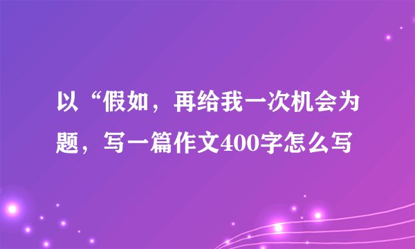 以“假如，再给我一次机会为题，写一篇作文400字怎么写