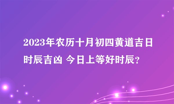 2023年农历十月初四黄道吉日时辰吉凶 今日上等好时辰？