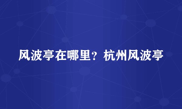 风波亭在哪里？杭州风波亭