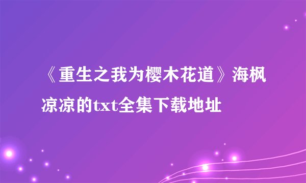 《重生之我为樱木花道》海枫凉凉的txt全集下载地址