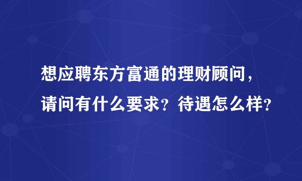 想应聘东方富通的理财顾问，请问有什么要求？待遇怎么样？