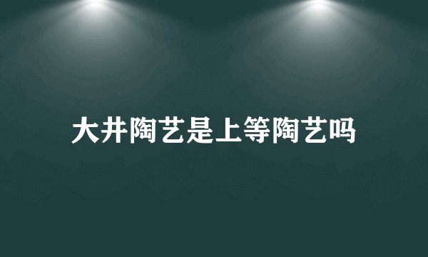 大井陶艺是上等陶艺吗