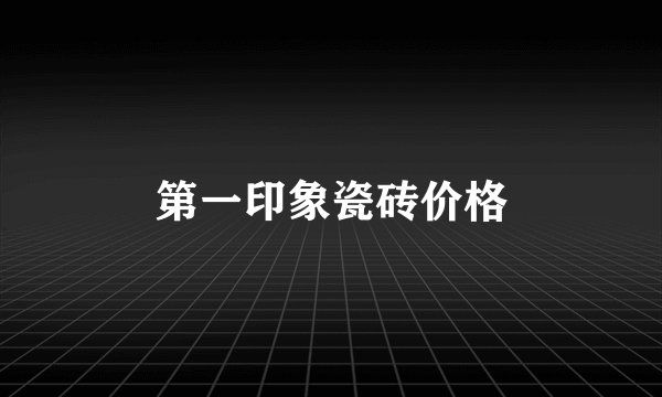 第一印象瓷砖价格