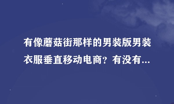 有像蘑菇街那样的男装版男装衣服垂直移动电商？有没有知道的朋友？