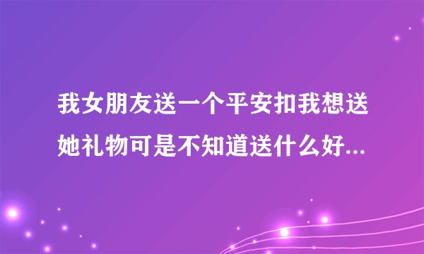 我女朋友送一个平安扣我想送她礼物可是不知道送什么好，帮帮忙想想