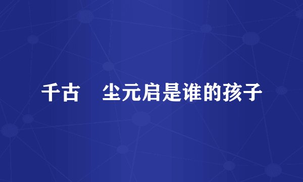 千古玦尘元启是谁的孩子
