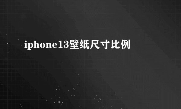 iphone13壁纸尺寸比例