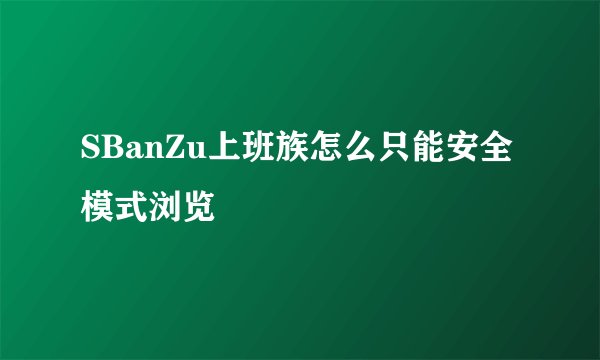 SBanZu上班族怎么只能安全模式浏览