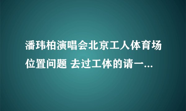 潘玮柏演唱会北京工人体育场位置问题 去过工体的请一定进来！有座位示意图