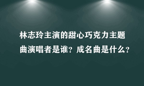 林志玲主演的甜心巧克力主题曲演唱者是谁？成名曲是什么？
