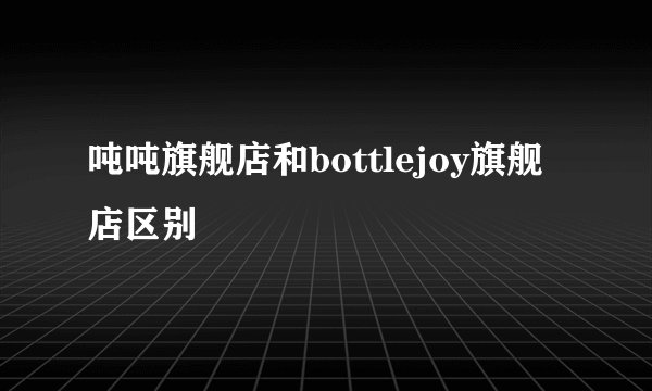 吨吨旗舰店和bottlejoy旗舰店区别