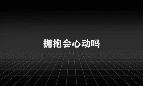 拥抱会心动吗