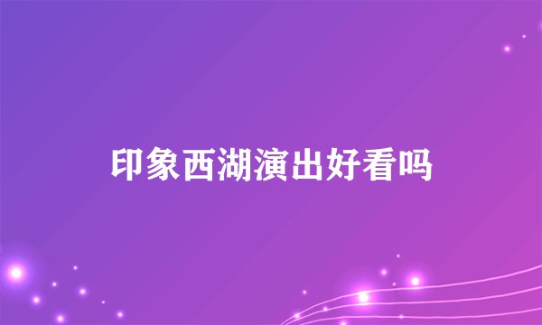 印象西湖演出好看吗