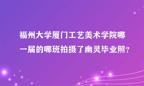 福州大学厦门工艺美术学院哪一届的哪班拍摄了幽灵毕业照？