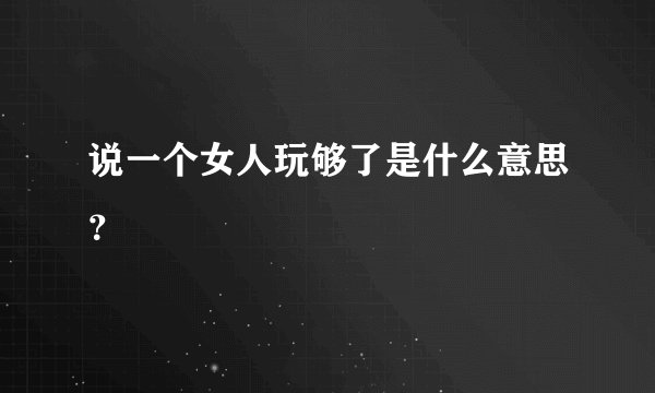 说一个女人玩够了是什么意思？