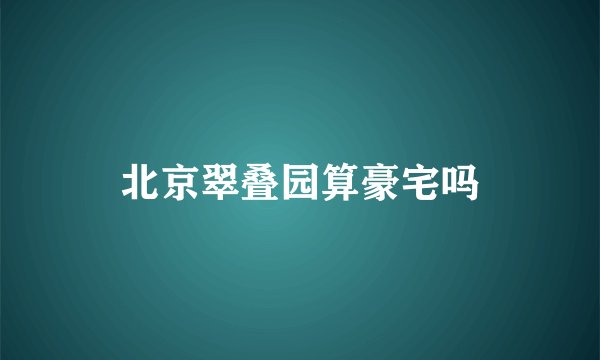 北京翠叠园算豪宅吗