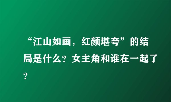 “江山如画，红颜堪夸”的结局是什么？女主角和谁在一起了？