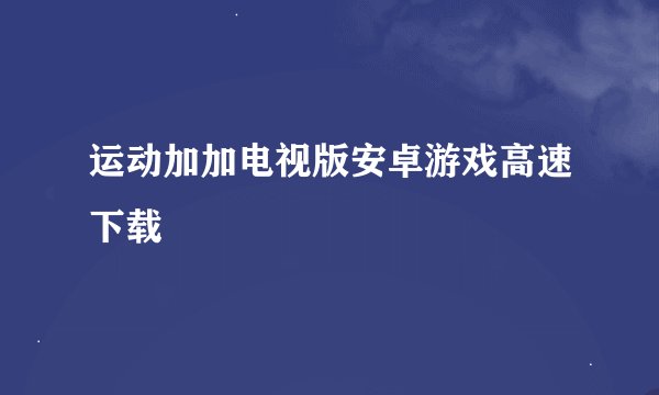 运动加加电视版安卓游戏高速下载