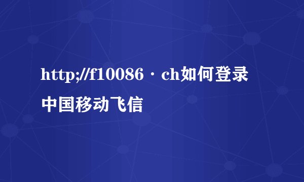 http;//f10086·ch如何登录中国移动飞信