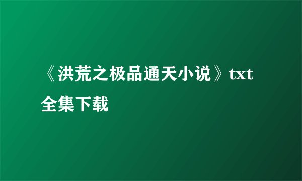 《洪荒之极品通天小说》txt全集下载