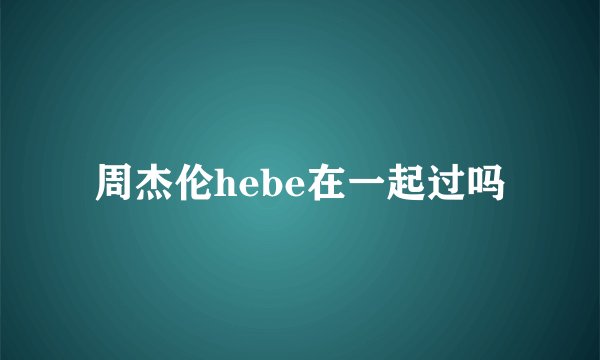周杰伦hebe在一起过吗