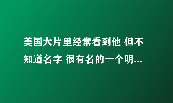 美国大片里经常看到他 但不知道名字 很有名的一个明星 还有他都演了哪些好看的电影 给介绍介绍