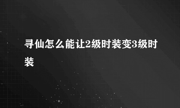 寻仙怎么能让2级时装变3级时装