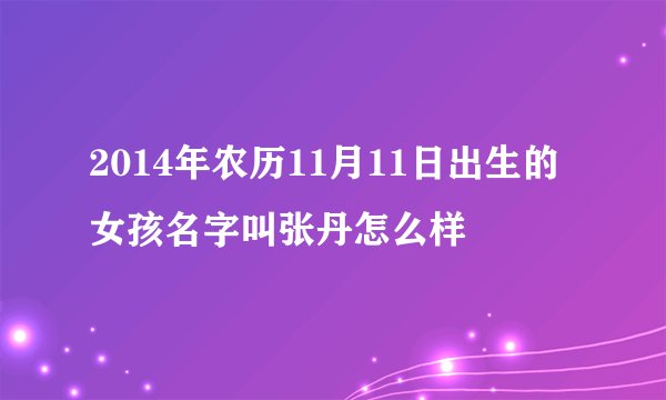 2014年农历11月11日出生的女孩名字叫张丹怎么样