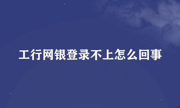 工行网银登录不上怎么回事