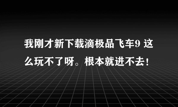 我刚才新下载滴极品飞车9 这么玩不了呀。根本就进不去！