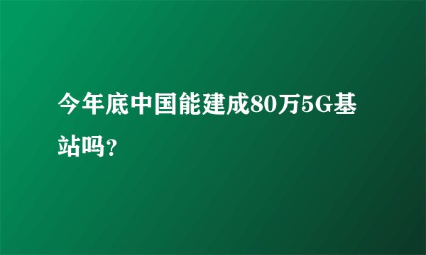 今年底中国能建成80万5G基站吗？
