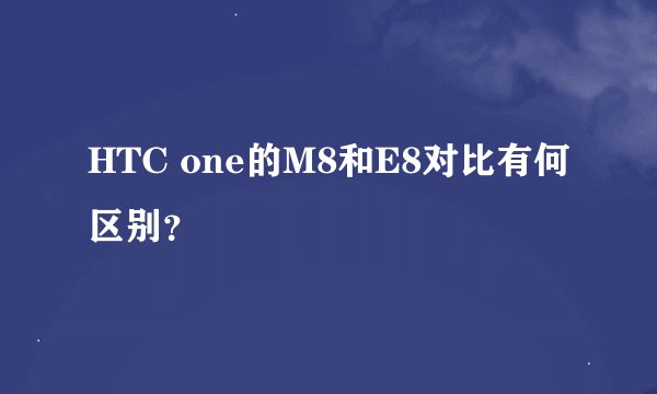 HTC one的M8和E8对比有何区别？