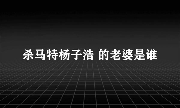 杀马特杨子浩 的老婆是谁