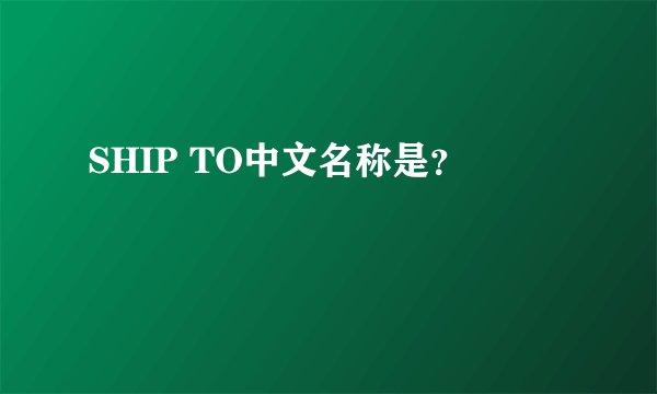 SHIP TO中文名称是？