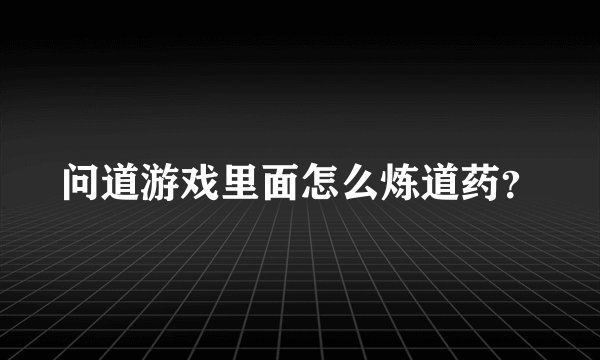 问道游戏里面怎么炼道药？