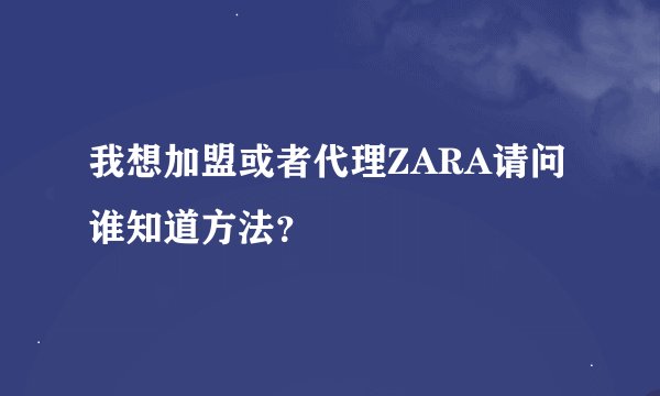 我想加盟或者代理ZARA请问谁知道方法？