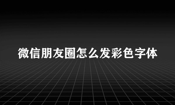 微信朋友圈怎么发彩色字体
