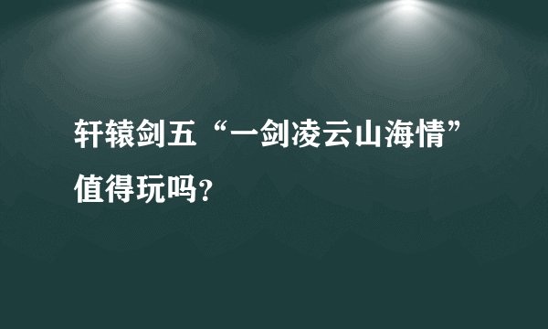 轩辕剑五“一剑凌云山海情”值得玩吗？