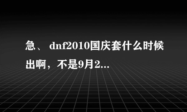 急、 dnf2010国庆套什么时候出啊，不是9月28号吗？怎么没出？