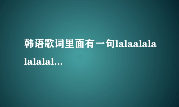 韩语歌词里面有一句lalaalalalalalalalalalalalal是韩国男子组合唱的