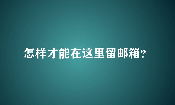 怎样才能在这里留邮箱？
