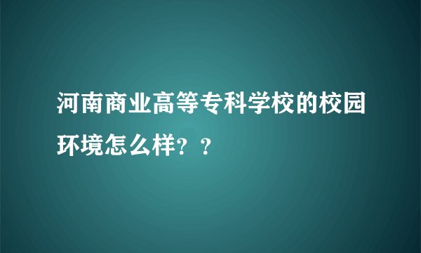 河南商业高等专科学校的校园环境怎么样？？