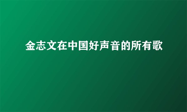 金志文在中国好声音的所有歌