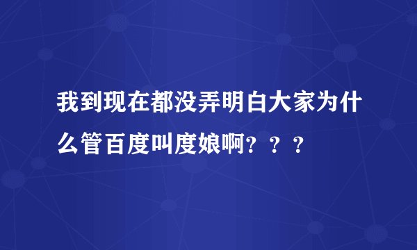 我到现在都没弄明白大家为什么管百度叫度娘啊？？？