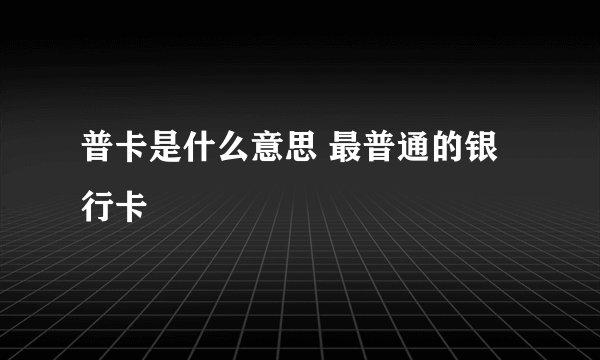 普卡是什么意思 最普通的银行卡