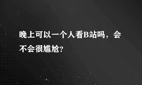 晚上可以一个人看B站吗，会不会很尴尬？