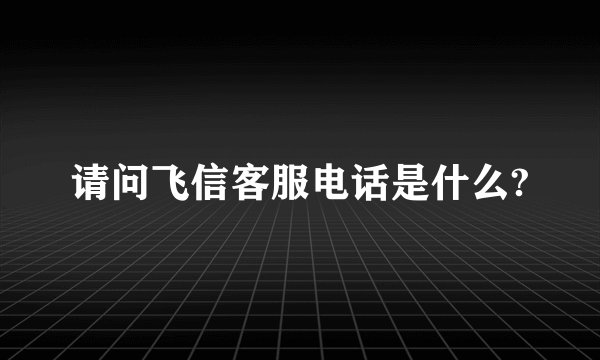 请问飞信客服电话是什么?