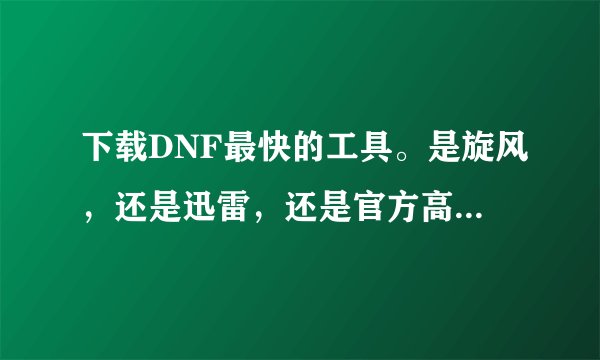 下载DNF最快的工具。是旋风，还是迅雷，还是官方高速下载器？哪个最快啊？