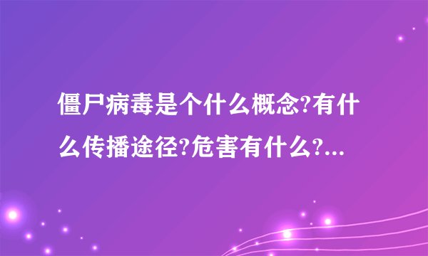 僵尸病毒是个什么概念?有什么传播途径?危害有什么?要简单回答