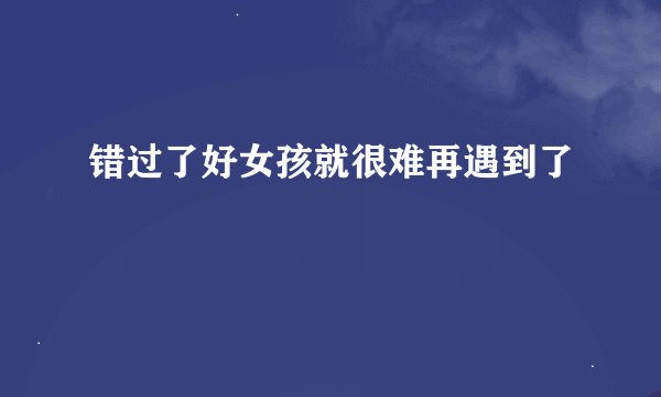 错过了好女孩就很难再遇到了
